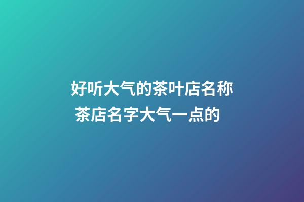 好听大气的茶叶店名称 茶店名字大气一点的-第1张-店铺起名-玄机派